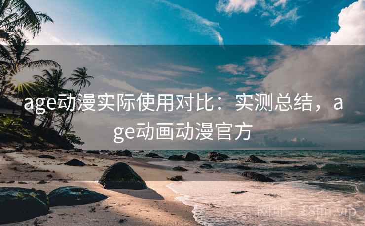 age动漫实际使用对比:实测总结,age动画动漫官方 age动漫实际使用对比:实测总结,age动画动漫官方