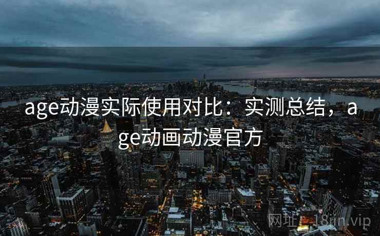 age动漫实际使用对比:实测总结,age动画动漫官方 age动漫实际使用对比:实测总结,age动画动漫官方