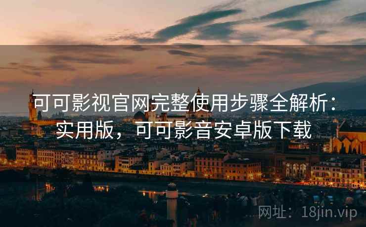 可可影视官网完整使用步骤全解析:实用版,可可影音安卓版下载 可可影视官网完整使用步骤全解析:实用版,可可影音安卓版下载