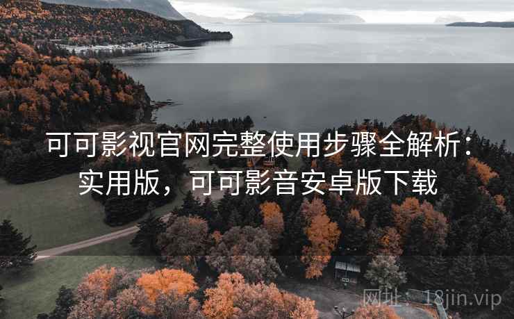 可可影视官网完整使用步骤全解析：实用版，可可影音安卓版下载
