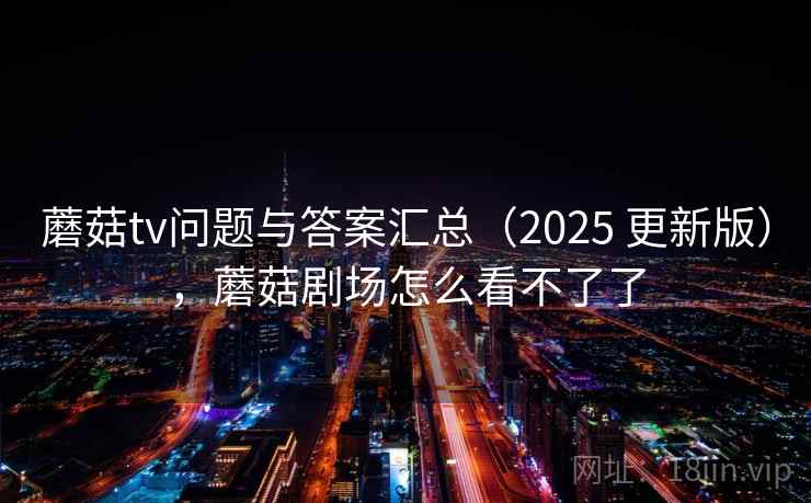 蘑菇tv问题与答案汇总（2025 更新版），蘑菇剧场怎么看不了了