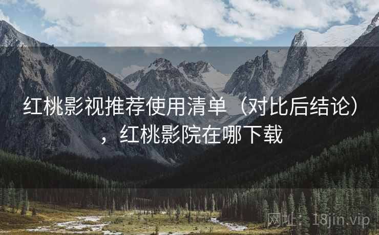 红桃影视推荐使用清单（对比后结论），红桃影院在哪下载