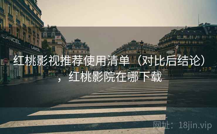 红桃影视推荐使用清单(对比后结论),红桃影院在哪下载 红桃影视推荐使用清单(对比后结论),红桃影院在哪下载