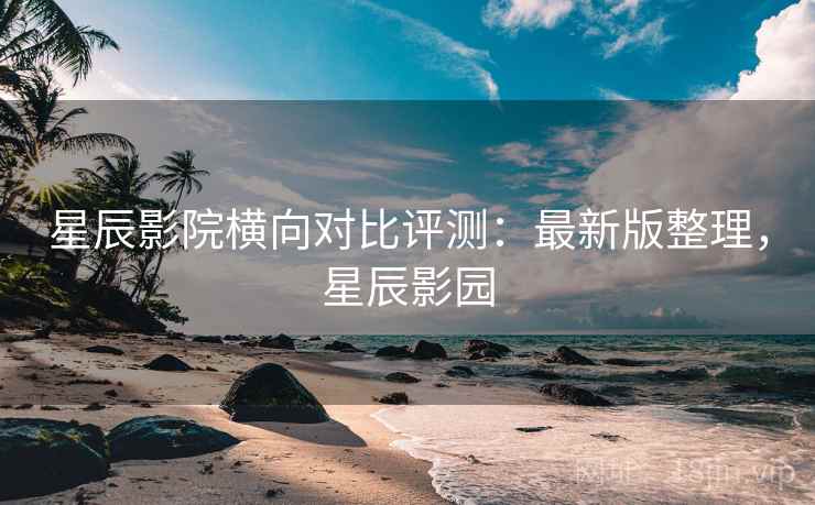 星辰影院横向对比评测:最新版整理,星辰影园 星辰影院横向对比评测:最新版整理,星辰影园