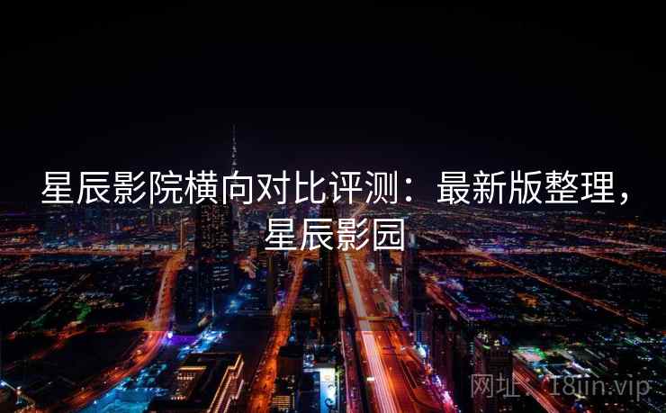 星辰影院横向对比评测:最新版整理,星辰影园 星辰影院横向对比评测:最新版整理,星辰影园