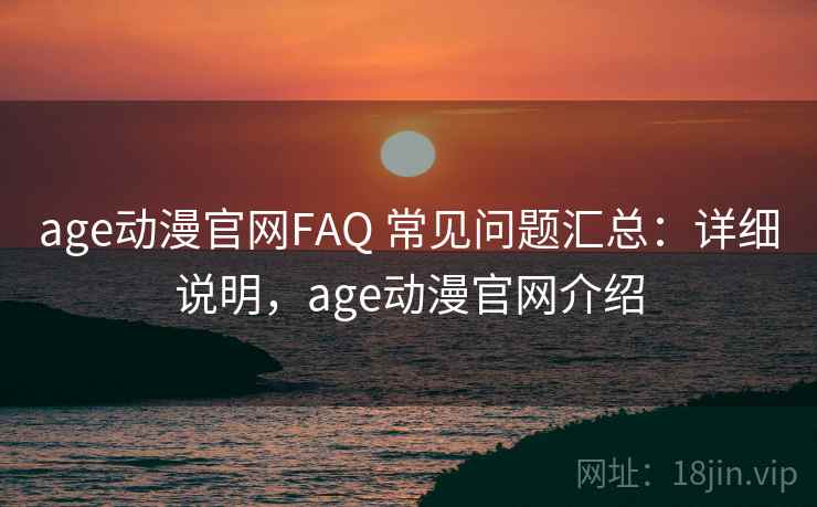 age动漫官网FAQ 常见问题汇总：详细说明，age动漫官网介绍