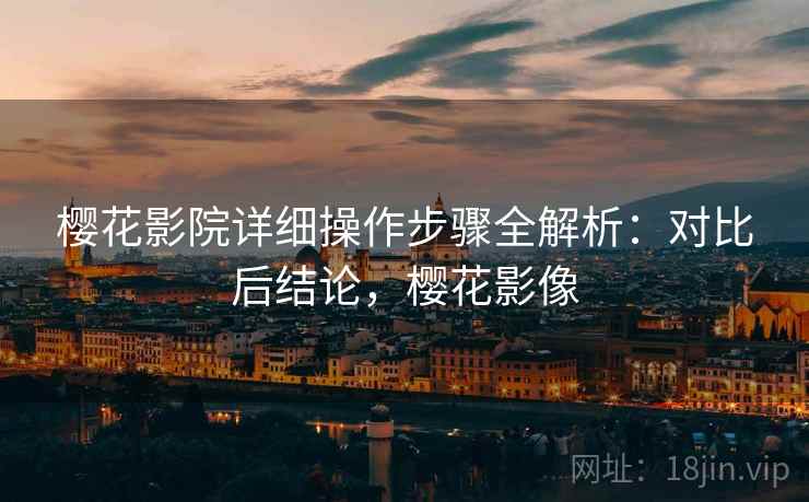 樱花影院详细操作步骤全解析:对比后结论,樱花影像 樱花影院详细操作步骤全解析:对比后结论,樱花影像