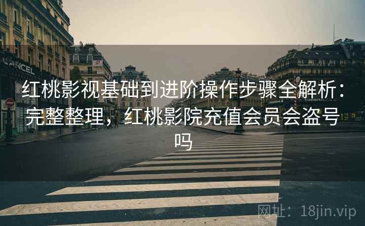 红桃影视基础到进阶操作步骤全解析:完整整理,红桃影院充值会员会盗号吗 红桃影视基础到进阶操作步骤全解析:完整整理,红桃影院充值会员会盗号吗