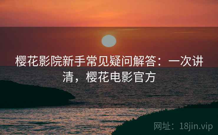 樱花影院新手常见疑问解答:一次讲清,樱花电影官方 樱花影院新手常见疑问解答:一次讲清,樱花电影官方