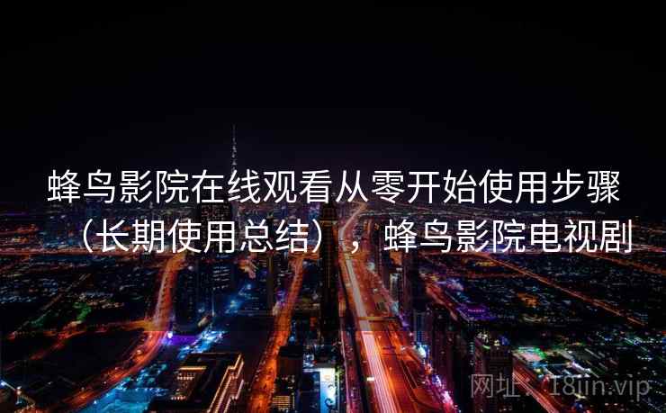 蜂鸟影院在线观看从零开始使用步骤（长期使用总结），蜂鸟影院电视剧
