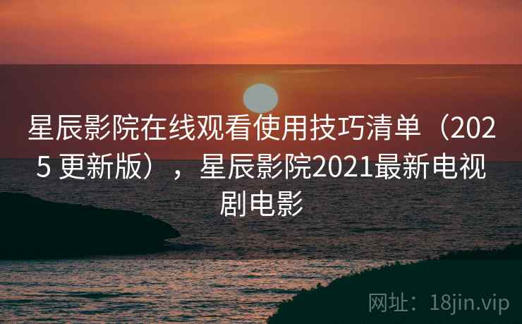星辰影院在线观看使用技巧清单(2025 更新版),星辰影院2021最新电视剧电影 星辰影院在线观看使用技巧清单(2025 更新版),星辰影院2021最新电视剧电影