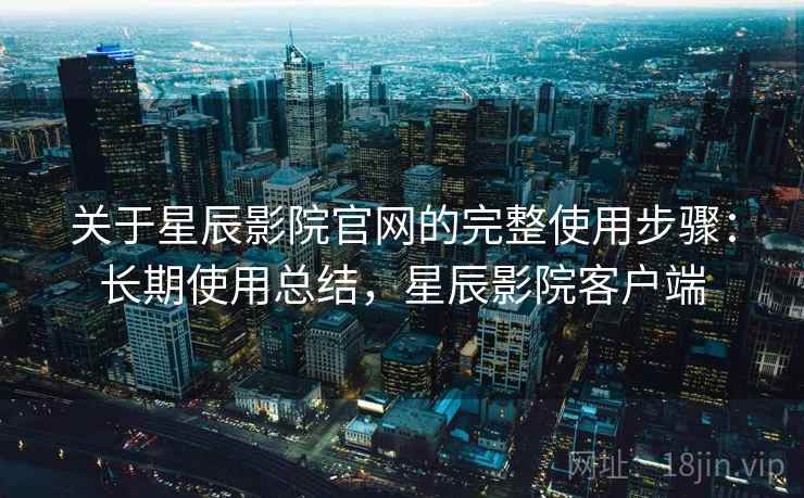 关于星辰影院官网的完整使用步骤:长期使用总结,星辰影院客户端 关于星辰影院官网的完整使用步骤:长期使用总结,星辰影院客户端