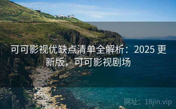 可可影视优缺点清单全解析:2025 更新版,可可影视剧场 可可影视优缺点清单全解析:2025 更新版,可可影视剧场