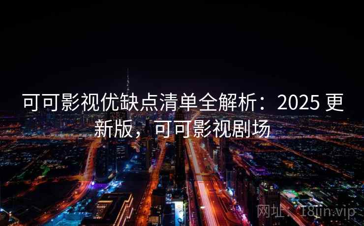 可可影视优缺点清单全解析：2025 更新版，可可影视剧场