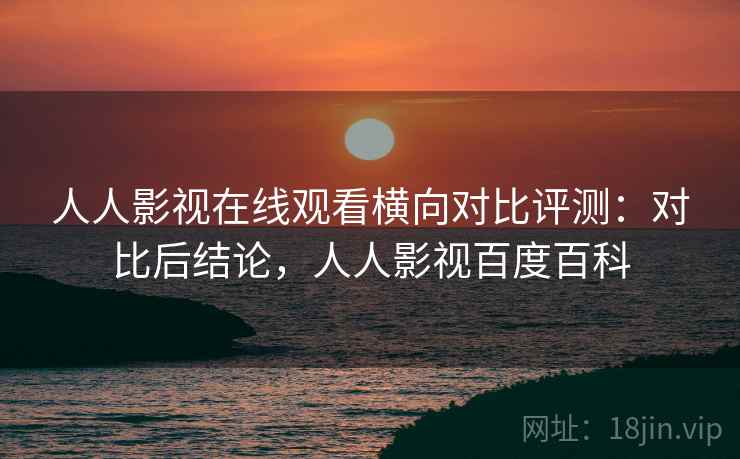 人人影视在线观看横向对比评测:对比后结论,人人影视百度百科 人人影视在线观看横向对比评测:对比后结论,人人影视百度百科