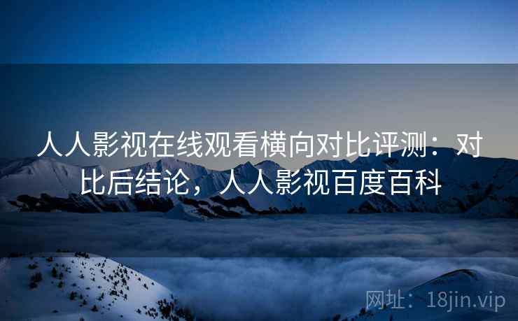 人人影视在线观看横向对比评测：对比后结论，人人影视百度百科