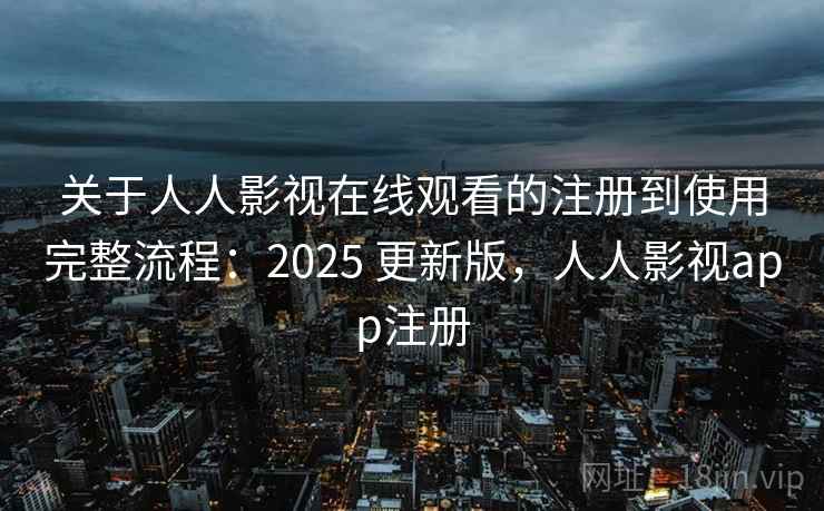关于人人影视在线观看的注册到使用完整流程：2025 更新版，人人影视app注册