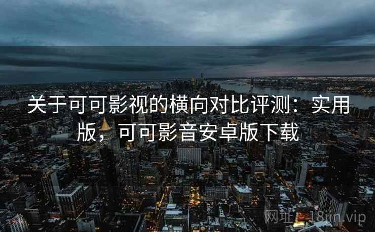关于可可影视的横向对比评测：实用版，可可影音安卓版下载