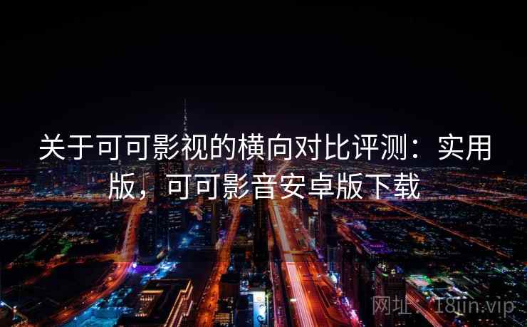 关于可可影视的横向对比评测:实用版,可可影音安卓版下载 关于可可影视的横向对比评测:实用版,可可影音安卓版下载