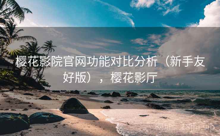 樱花影院官网功能对比分析(新手友好版),樱花影厅 樱花影院官网功能对比分析(新手友好版),樱花影厅