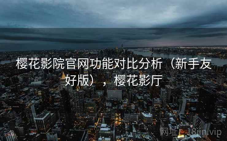樱花影院官网功能对比分析(新手友好版),樱花影厅 樱花影院官网功能对比分析(新手友好版),樱花影厅