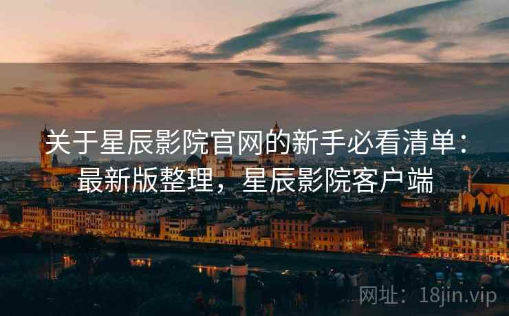 关于星辰影院官网的新手必看清单:最新版整理,星辰影院客户端 关于星辰影院官网的新手必看清单:最新版整理,星辰影院客户端