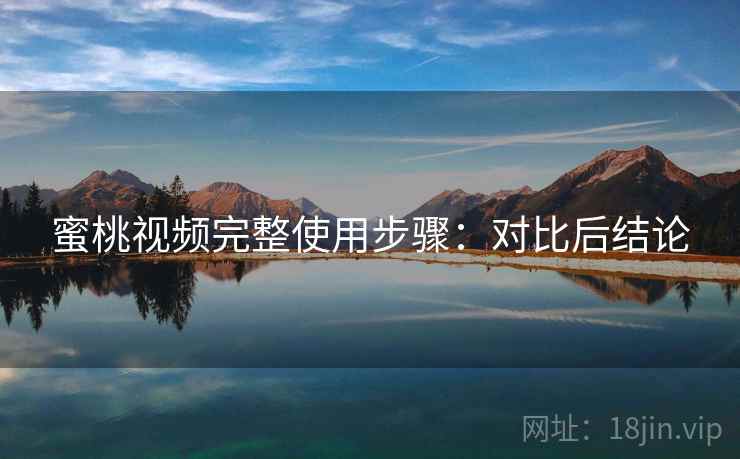 蜜桃视频完整使用步骤：对比后结论