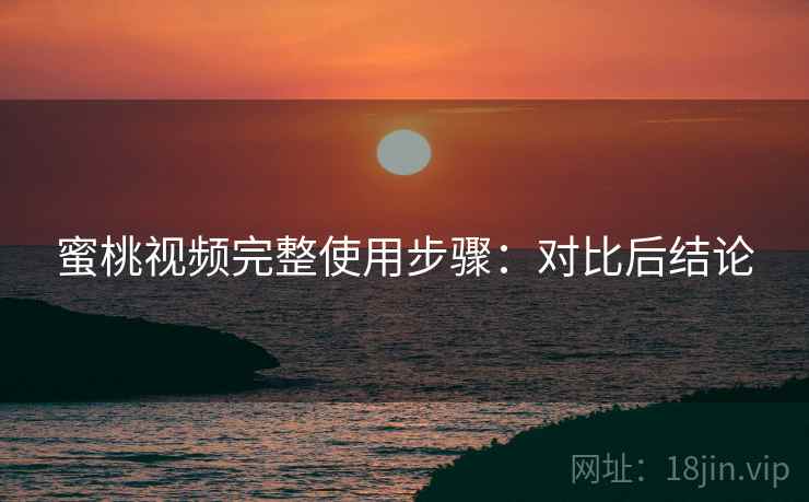 蜜桃视频完整使用步骤：对比后结论