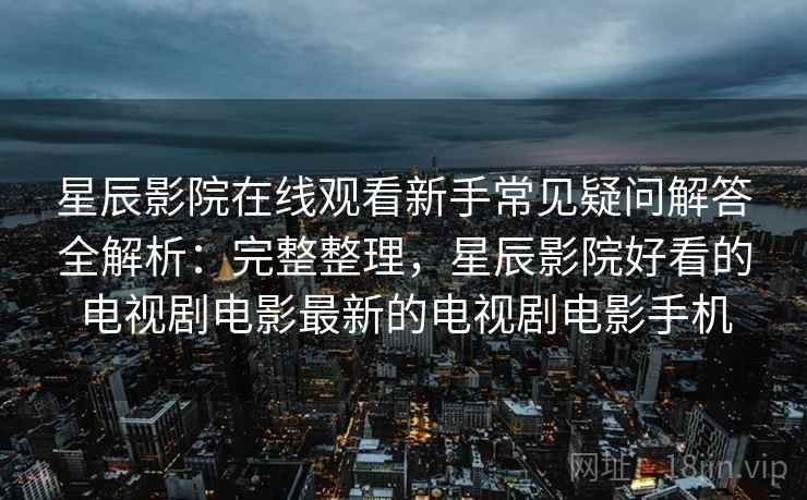 星辰影院在线观看新手常见疑问解答全解析:完整整理,星辰影院好看的电视剧电影最新的电视剧电影手机 星辰影院在线观看新手常见疑问解答全解析:完整整理,星辰影院好看的电视剧电影最新的电视剧电影手机
