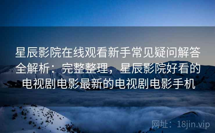 星辰影院在线观看新手常见疑问解答全解析:完整整理,星辰影院好看的电视剧电影最新的电视剧电影手机 星辰影院在线观看新手常见疑问解答全解析:完整整理,星辰影院好看的电视剧电影最新的电视剧电影手机