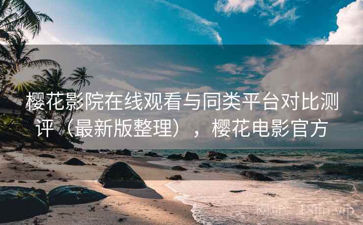 樱花影院在线观看与同类平台对比测评(最新版整理),樱花电影官方 樱花影院在线观看与同类平台对比测评(最新版整理),樱花电影官方