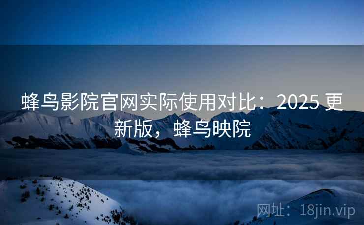 蜂鸟影院官网实际使用对比：2025 更新版，蜂鸟映院