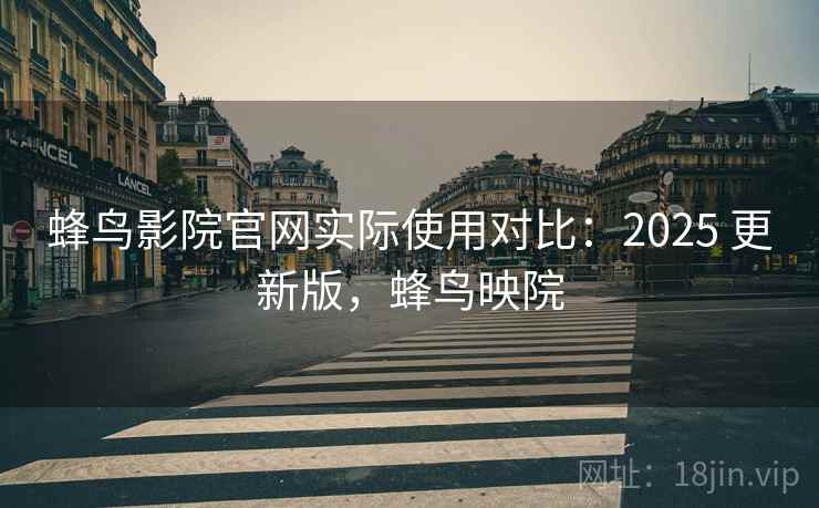 蜂鸟影院官网实际使用对比:2025 更新版,蜂鸟映院 蜂鸟影院官网实际使用对比:2025 更新版,蜂鸟映院