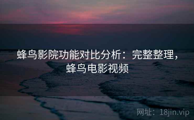 蜂鸟影院功能对比分析：完整整理，蜂鸟电影视频
