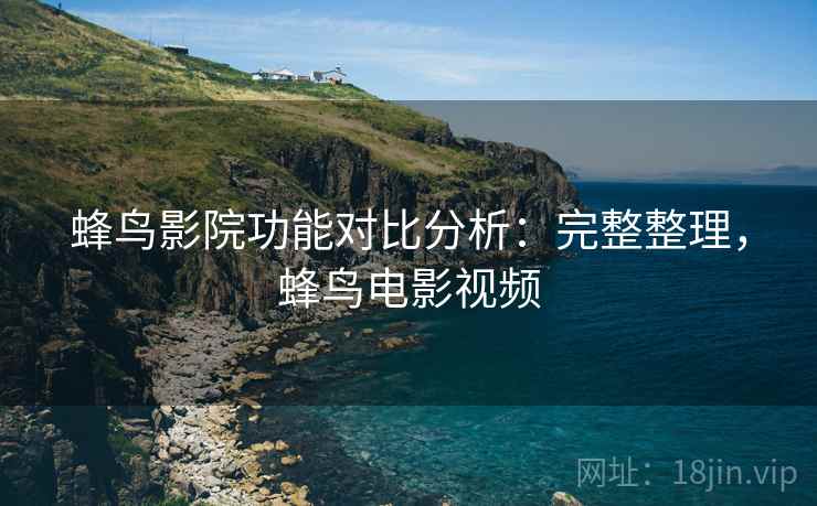 蜂鸟影院功能对比分析:完整整理,蜂鸟电影视频 蜂鸟影院功能对比分析:完整整理,蜂鸟电影视频
