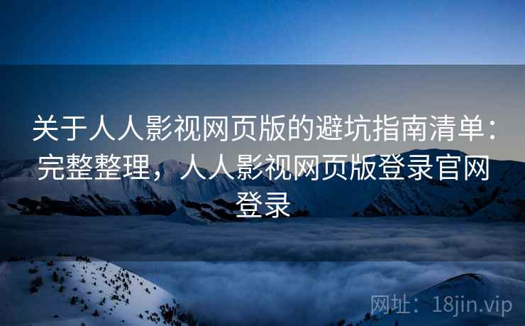 关于人人影视网页版的避坑指南清单:完整整理,人人影视网页版登录官网登录 关于人人影视网页版的避坑指南清单:完整整理,人人影视网页版登录官网登录