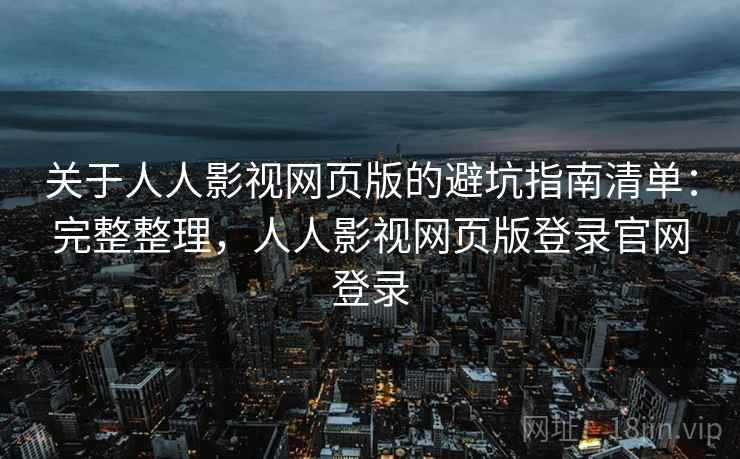 关于人人影视网页版的避坑指南清单：完整整理，人人影视网页版登录官网登录