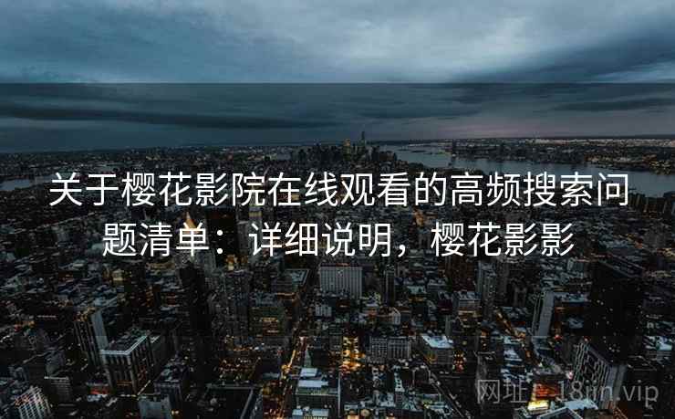 关于樱花影院在线观看的高频搜索问题清单:详细说明,樱花影影 关于樱花影院在线观看的高频搜索问题清单:详细说明,樱花影影