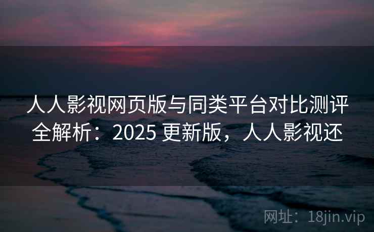 人人影视网页版与同类平台对比测评全解析:2025 更新版,人人影视还 人人影视网页版与同类平台对比测评全解析:2025 更新版,人人影视还