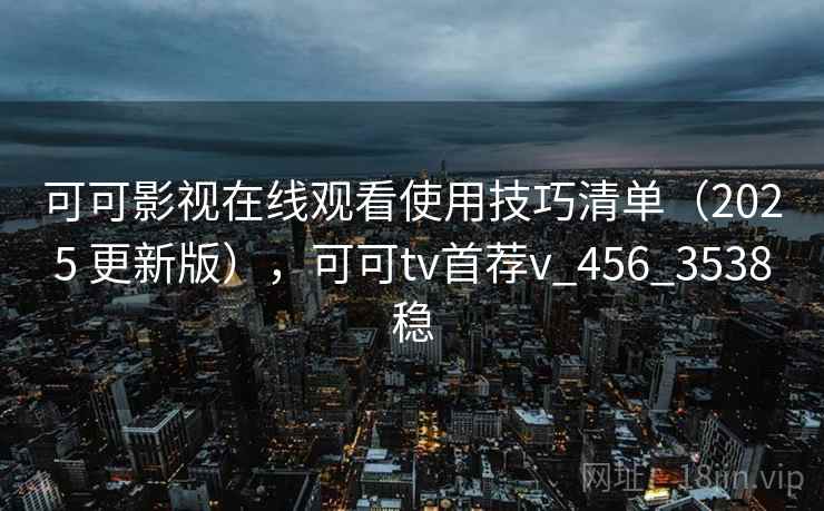 可可影视在线观看使用技巧清单（2025 更新版），可可tv首荐v_456_3538稳