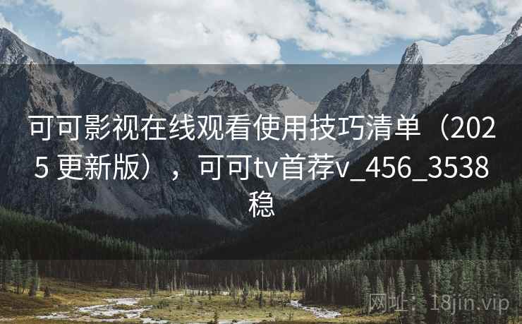 可可影视在线观看使用技巧清单(2025 更新版),可可tv首荐v_456_3538稳 可可影视在线观看使用技巧清单(2025 更新版),可可tv首荐v_456_3538稳