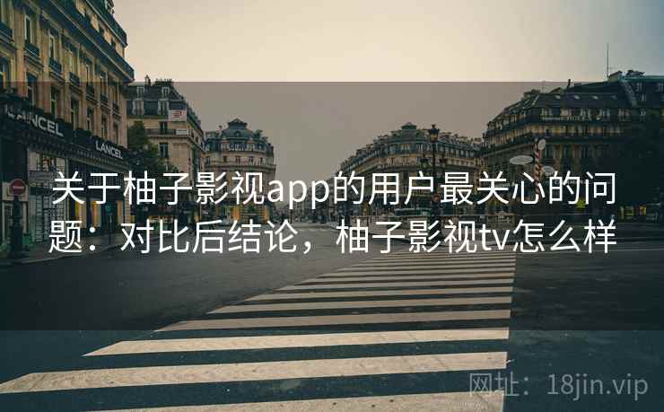 关于柚子影视app的用户最关心的问题:对比后结论,柚子影视tv怎么样 关于柚子影视app的用户最关心的问题:对比后结论,柚子影视tv怎么样