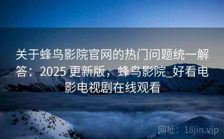 关于蜂鸟影院官网的热门问题统一解答:2025 更新版,蜂鸟影院_好看电影电视剧在线观看 关于蜂鸟影院官网的热门问题统一解答:2025 更新版,蜂鸟影院_好看电影电视剧在线观看