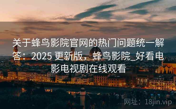 关于蜂鸟影院官网的热门问题统一解答：2025 更新版，蜂鸟影院_好看电影电视剧在线观看