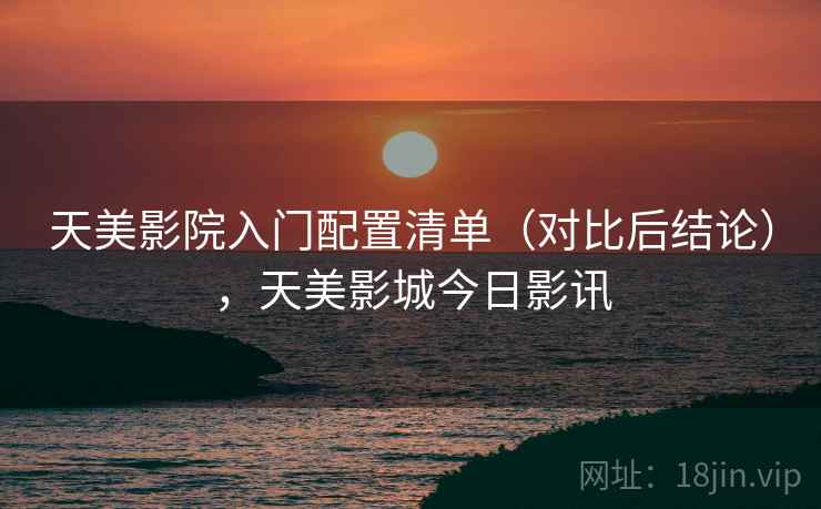 天美影院入门配置清单(对比后结论),天美影城今日影讯 天美影院入门配置清单(对比后结论),天美影城今日影讯