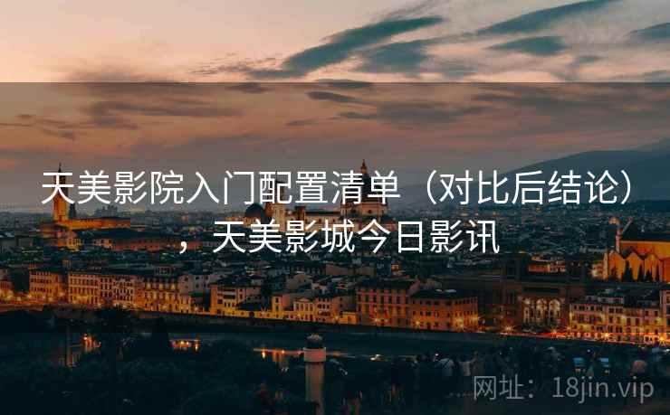 天美影院入门配置清单(对比后结论),天美影城今日影讯 天美影院入门配置清单(对比后结论),天美影城今日影讯