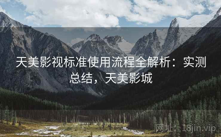 天美影视标准使用流程全解析：实测总结，天美影城