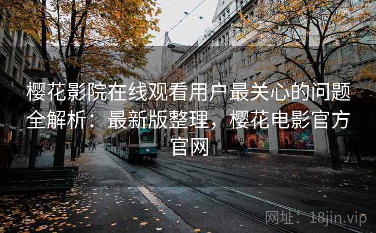 樱花影院在线观看用户最关心的问题全解析:最新版整理,樱花电影官方官网 樱花影院在线观看用户最关心的问题全解析:最新版整理,樱花电影官方官网