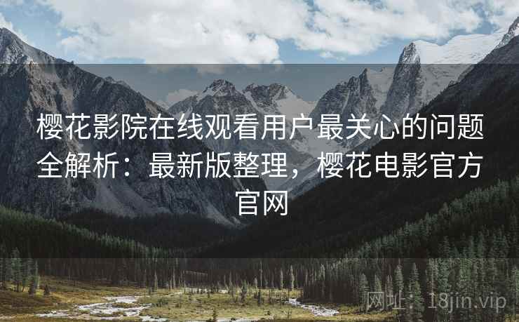 樱花影院在线观看用户最关心的问题全解析:最新版整理,樱花电影官方官网 樱花影院在线观看用户最关心的问题全解析:最新版整理,樱花电影官方官网