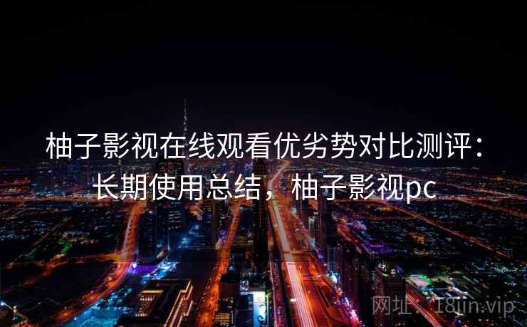 柚子影视在线观看优劣势对比测评：长期使用总结，柚子影视pc